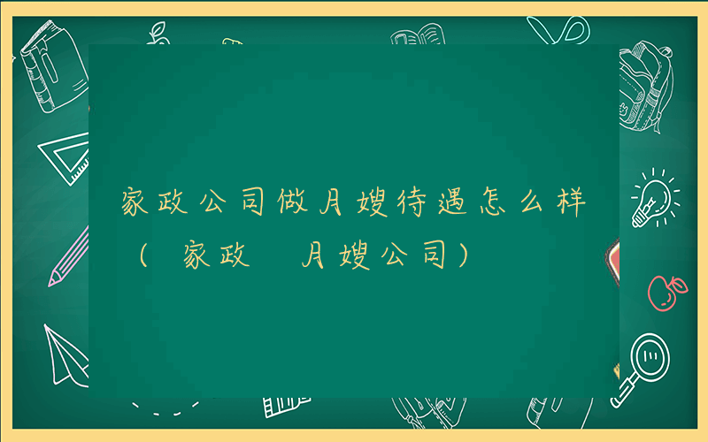 家政公司做月嫂待遇怎么样 (家政 月嫂公司)